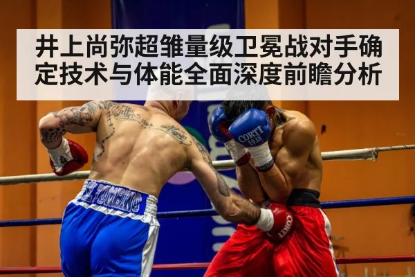 井上尚弥超雏量级卫冕战对手确定技术与体能全面深度前瞻分析 - Kaiyun