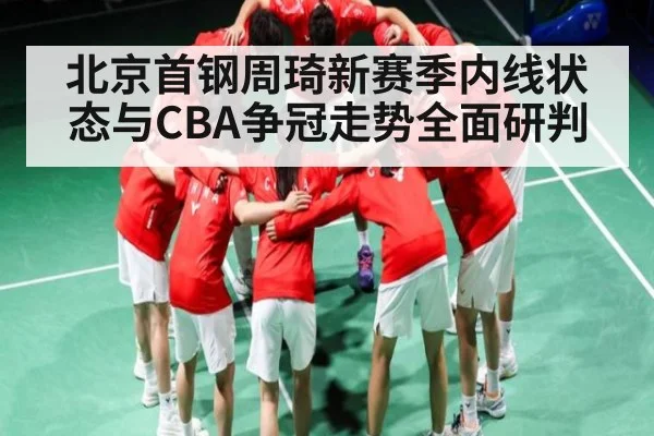 北京首钢周琦新赛季内线状态与CBA争冠走势全面研判（Kaiyun）