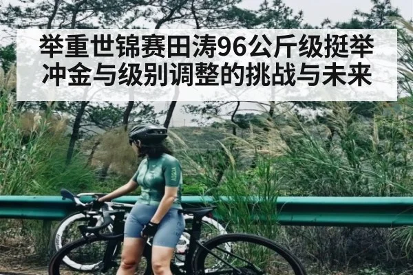 举重世锦赛田涛96公斤级挺举冲金与级别调整的挑战与未来（Kaiyun）