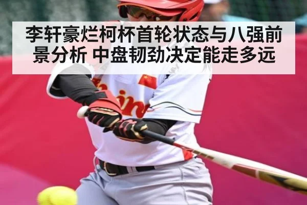 李轩豪烂柯杯首轮状态与八强前景分析 中盘韧劲决定能走多远（Kaiyun）