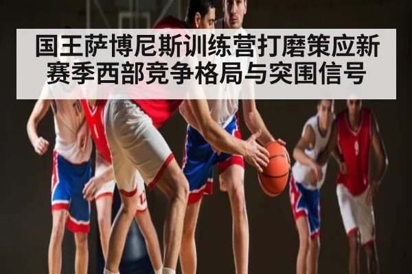 国王萨博尼斯训练营打磨策应新赛季西部竞争格局与突围信号（Kaiyun）
