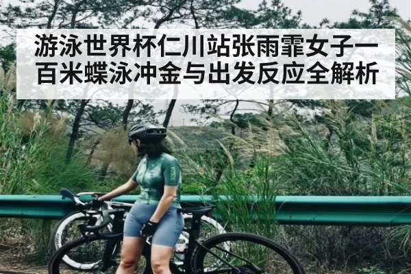 游泳世界杯仁川站张雨霏女子一百米蝶泳冲金与出发反应全解析（Kaiyun）
