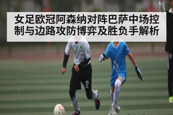 女足欧冠阿森纳对阵巴萨中场控制与边路攻防博弈及胜负手解析（Kaiyun）
