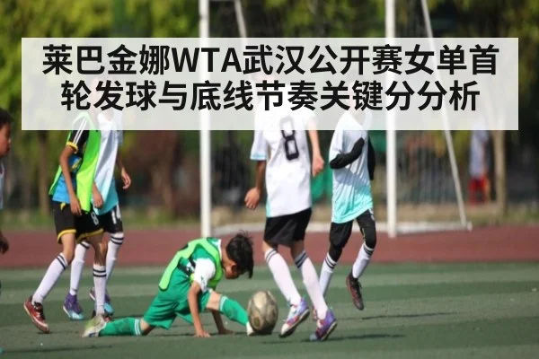 莱巴金娜WTA武汉公开赛女单首轮发球与底线节奏关键分分析（Kaiyun）