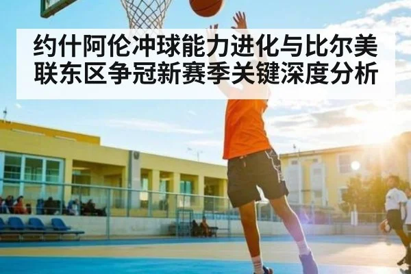 约什阿伦冲球能力进化与比尔美联东区争冠新赛季关键深度分析（Kaiyun）
