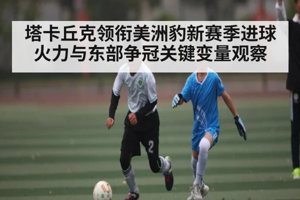 塔卡丘克领衔美洲豹新赛季进球火力与东部争冠关键变量观察（Kaiyun）