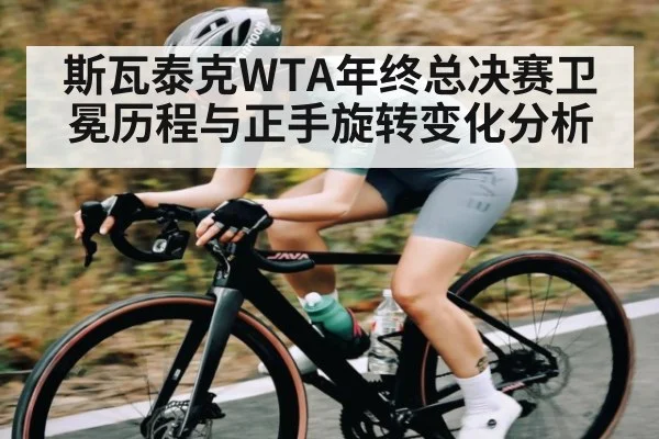 斯瓦泰克WTA年终总决赛卫冕历程与正手旋转变化分析