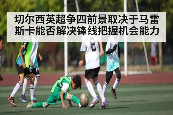 切尔西英超争四前景取决于马雷斯卡能否解决锋线把握机会能力（Kaiyun）
